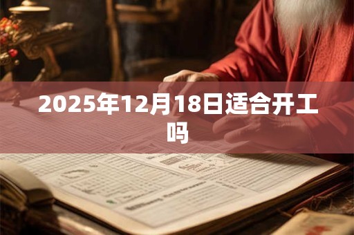 2025年12月18日适合开工吗 2025年12月18日适合开工吗