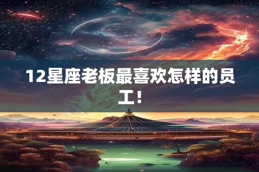 12星座老板最喜欢怎样的员工！