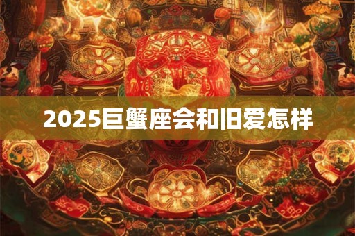 2025巨蟹座会和旧爱怎样