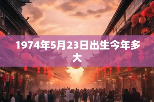 1974年5月23日出生今年多大