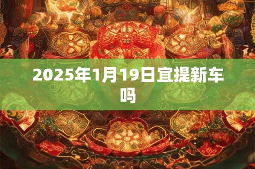 2025年1月19日宜提新车吗