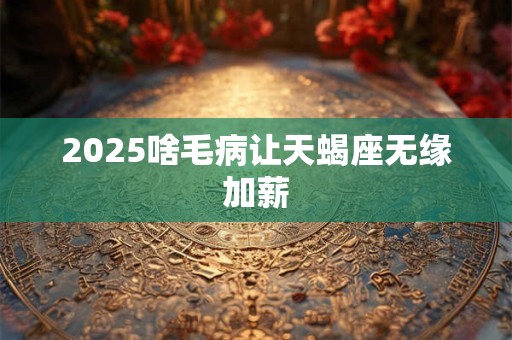 2025啥毛病让天蝎座无缘加薪