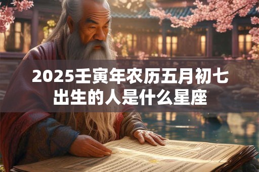 2025壬寅年农历五月初七出生的人是什么星座