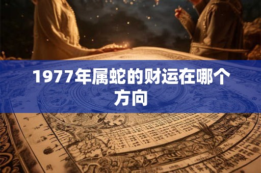 1977年属蛇的财运在哪个方向