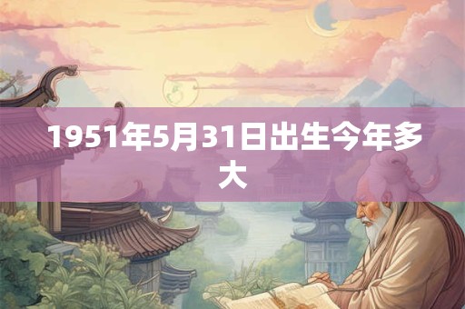 1951年5月31日出生今年多大