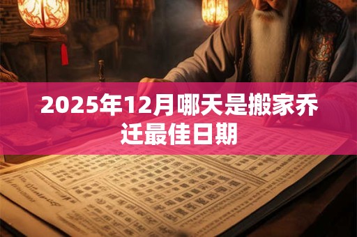 2025年12月哪天是搬家乔迁最佳日期
