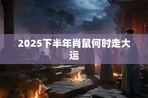 2025下半年肖鼠何时走大运