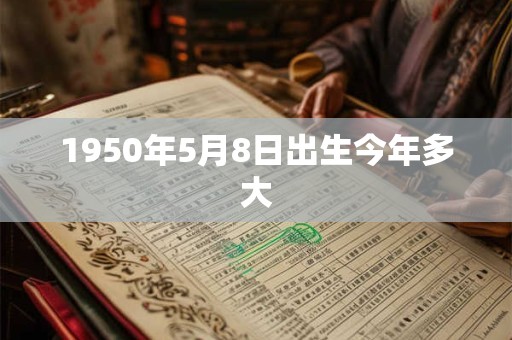 1950年5月8日出生今年多大