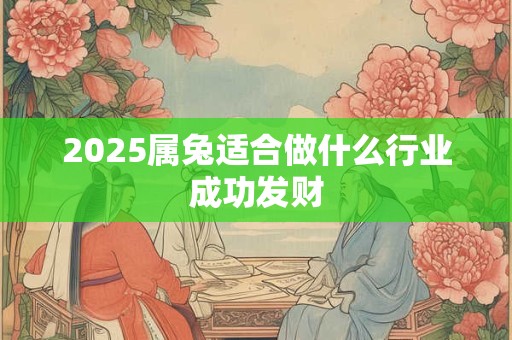 2025属兔适合做什么行业成功发财