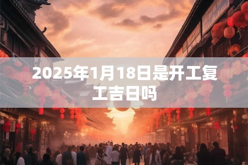 2025年1月18日是开工复工吉日吗