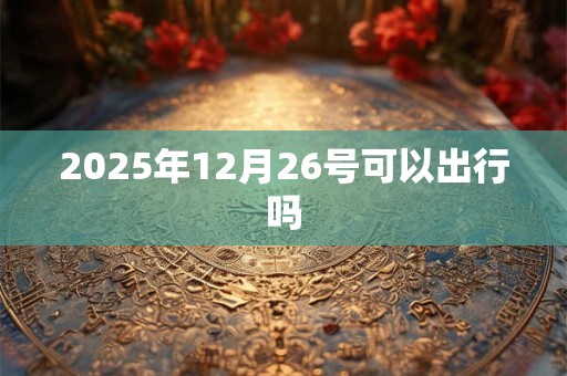 2025年12月26号可以出行吗