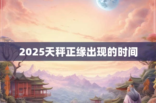 2025天秤正缘出现的时间 2025天秤正缘出现的时间