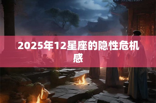 2025年12星座的隐性危机感 2025年12星座的隐性危机感