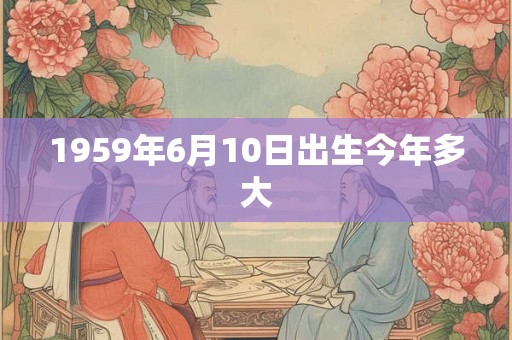 1959年6月10日出生今年多大