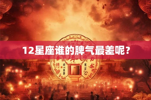 12星座谁的脾气最差呢？
