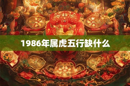 1986年属虎五行缺什么