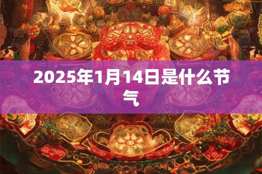 2025年1月14日是什么节气