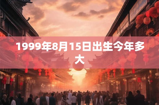1999年8月15日出生今年多大 1999年8月15日出生今年多大