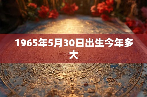 1965年5月30日出生今年多大
