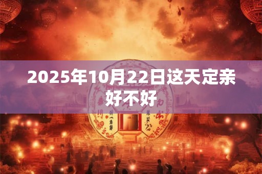 2025年10月22日这天定亲好不好