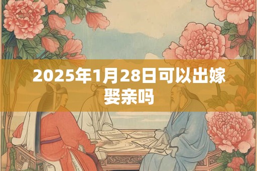 2025年1月28日可以出嫁娶亲吗