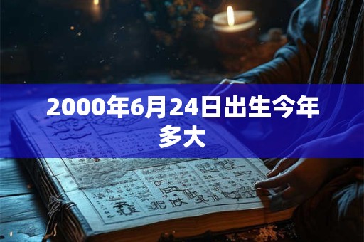 2000年6月24日出生今年多大