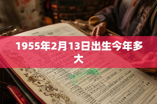 1955年2月13日出生今年多大 1955年2月13日出生今年多大