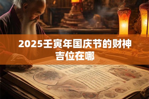 2025壬寅年国庆节的财神吉位在哪