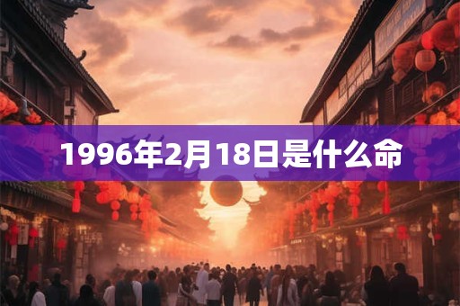 1996年2月18日是什么命