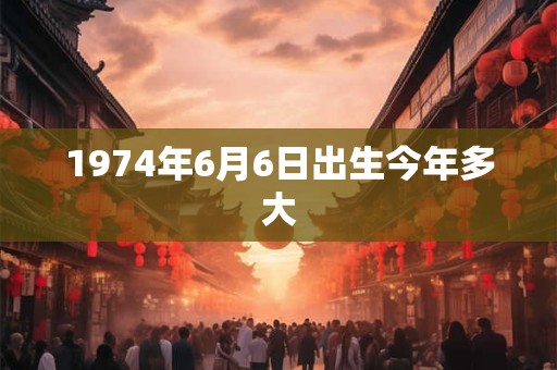 1974年6月6日出生今年多大