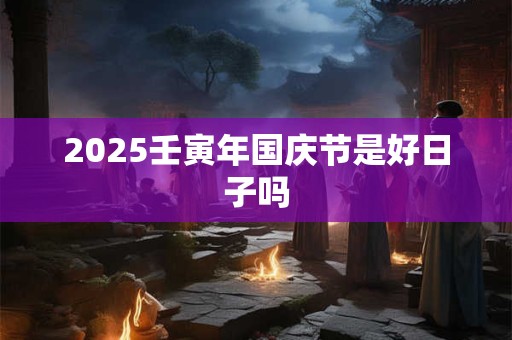 2025壬寅年国庆节是好日子吗