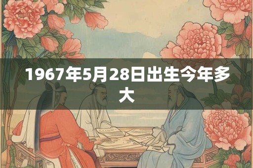 1967年5月28日出生今年多大