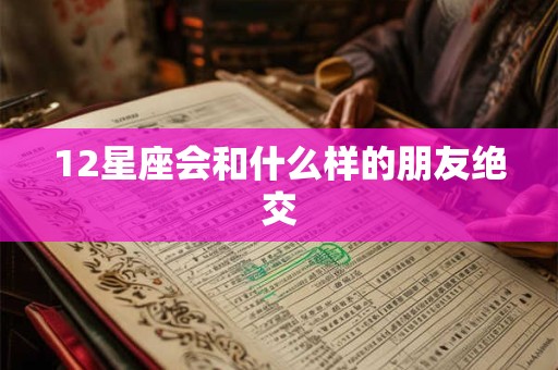 12星座会和什么样的朋友绝交