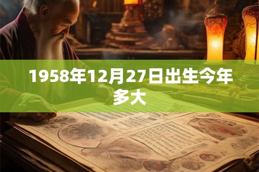 1958年12月27日出生今年多大