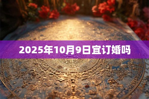 2025年10月9日宜订婚吗