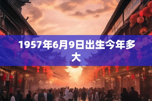 1957年6月9日出生今年多大