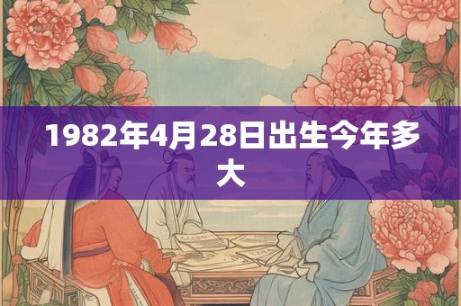 1982年4月28日出生今年多大