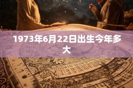 1973年6月22日出生今年多大