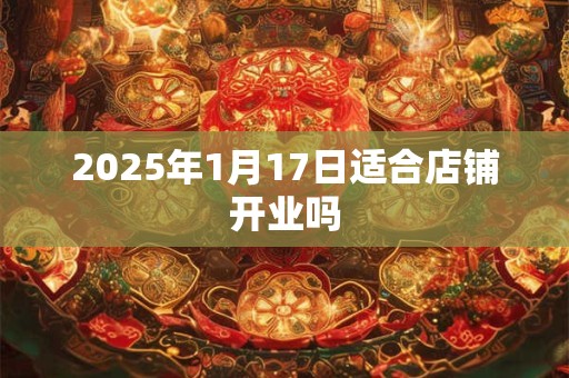 2025年1月17日适合店铺开业吗