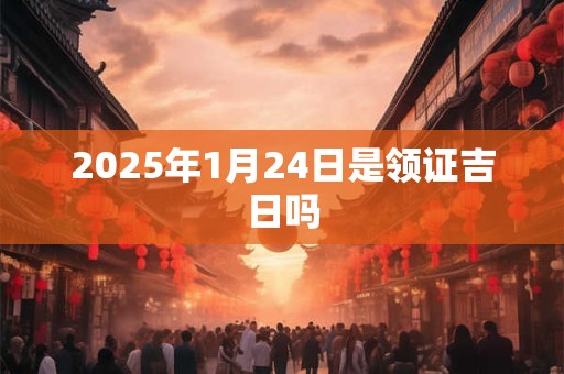2025年1月24日是领证吉日吗