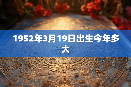 1952年3月19日出生今年多大
