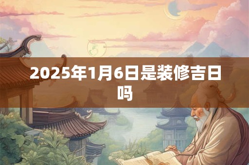 2025年1月6日是装修吉日吗