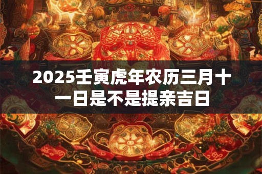 2025壬寅虎年农历三月十一日是不是提亲吉日 2025壬寅虎年农历三月十一日是不是提亲吉日