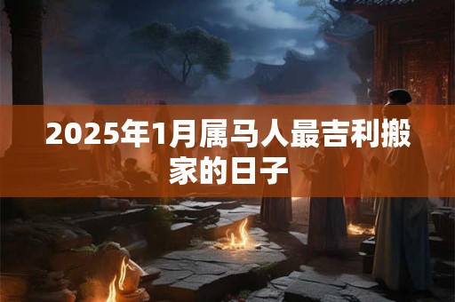 2025年1月属马人最吉利搬家的日子