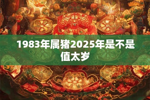 1983年属猪2025年是不是值太岁