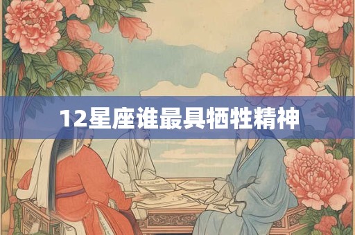 12星座谁最具牺牲精神 12星座谁最具牺牲精神