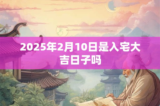 2025年2月10日是入宅大吉日子吗