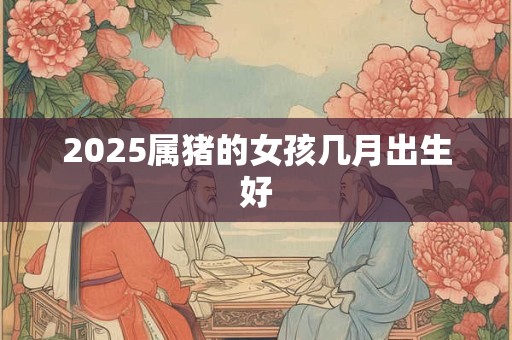 2025属猪的女孩几月出生好