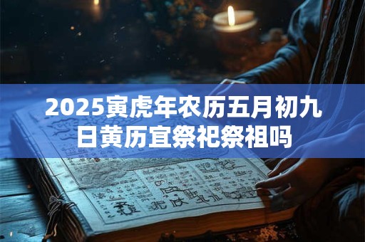 2025寅虎年农历五月初九日黄历宜祭祀祭祖吗