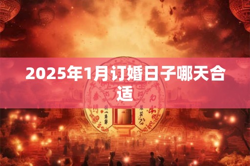 2025年1月订婚日子哪天合适 2025年1月订婚日子哪天合适